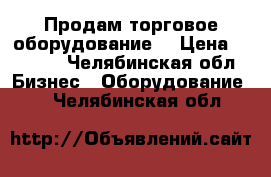 Продам торговое оборудование. › Цена ­ 7 000 - Челябинская обл. Бизнес » Оборудование   . Челябинская обл.